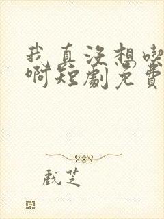 我真没想吃软饭啊短剧免费观看完整版
