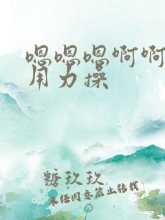 嗯嗯嗯啊啊啊啊用力操