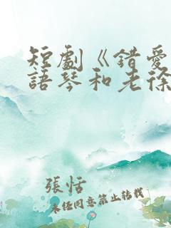 短剧《错爱》汪语琴和老徐