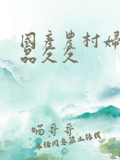 国产农村妇女精品久久