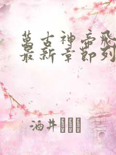 万古神帝飞天鱼最新章节列表免费