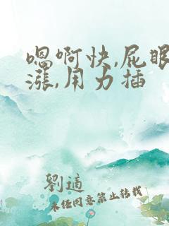嗯啊快,屁眼好涨,用力插