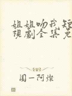 姐姐吻我短剧电视剧全集免费观看
