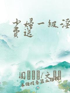 少妇一级淫片免费送