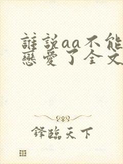 谁说aa不能谈恋爱了全文阅读