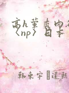 高h荤爽肉欲文〈np〉日本