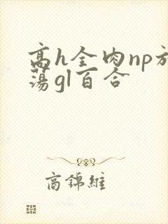 高h全肉np放荡gl百合