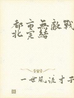 都市无敌战神林北完结