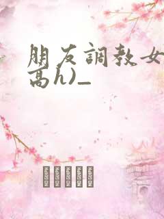 朋友调教女友(高h)_