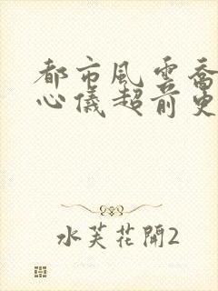 都市风云乔梁叶心仪超前更新