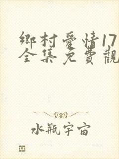 乡村爱情17部全集免费观看完整版