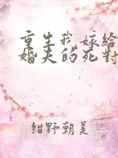 重生我嫁给了未婚夫的死对头