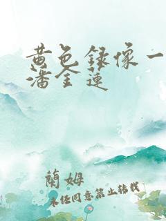 黄色录像一级片潘金莲