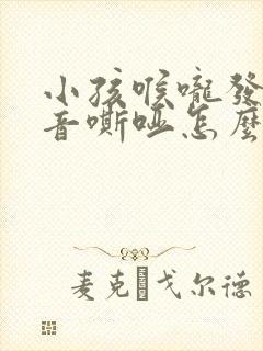 小孩喉咙发炎声音嘶哑怎么办