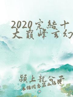 2020完结十大巅峰玄幻小说