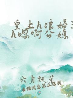 皇上h浪妇荡欲h嗯啊公媳