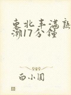 东北丰满熟妇高潮17分钟