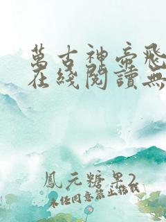 万古神帝飞天鱼在线阅读无弹窗