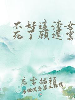 不好这渣女要虐死了顾迟云全文在线阅读