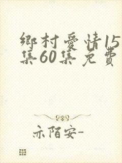 乡村爱情15全集60集免费观看追剧