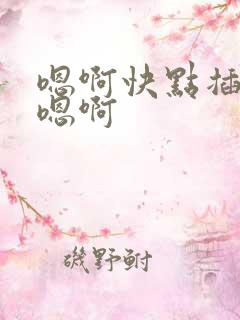 嗯啊快点插用力嗯啊