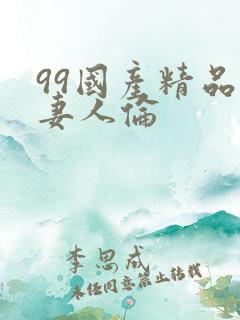 99国产精品人妻人伦