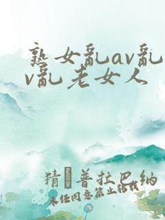 熟女乱av乱av乱老女人
