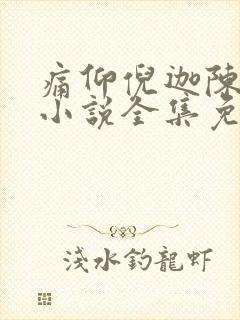 痛仰倪迦陈劲生小说全集免费