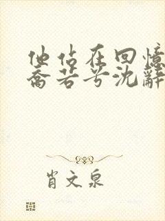 他站在回忆尽头乔若兮沈辞安全文