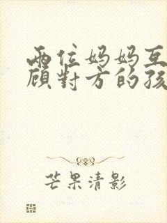 两位妈妈互相照顾对方的孩子小说