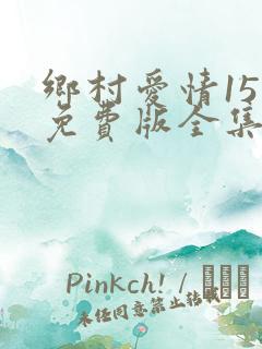 乡村爱情15部免费版全集在线观看
