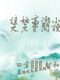 让她高潮小说全文免费阅读