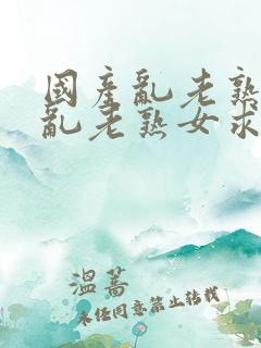 国产乱老熟视频乱老熟女求
