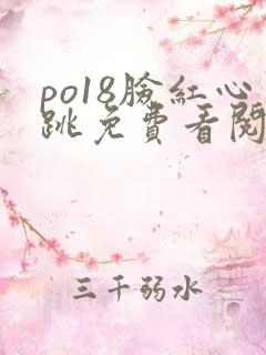 po18脸红心跳免费看阅读网