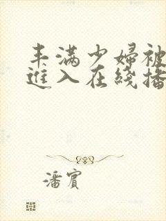 丰满少妇被猛烈进入在线播放视频