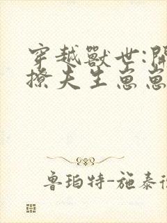 穿越兽世:开荒撩夫生崽崽思年华