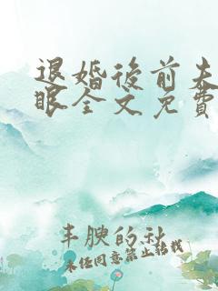 退婚后前夫哭红眼全文免费阅读最新章节