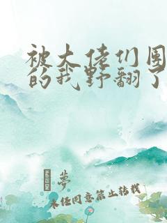 被大佬们团宠后的我野翻了全集