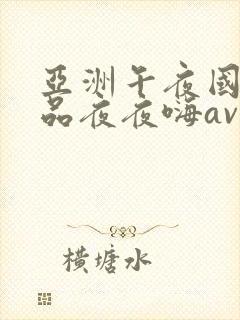 亚洲午夜国产精品夜夜嗨av