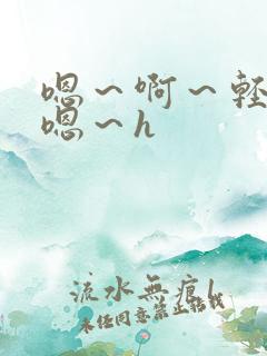 嗯～啊～轻点～嗯～h
