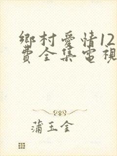 乡村爱情12免费全集电视剧