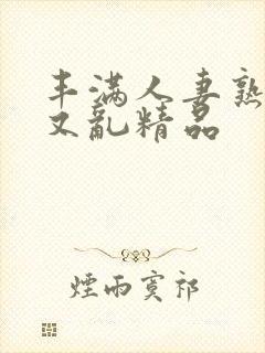 丰满人妻熟妇乱又乱精品