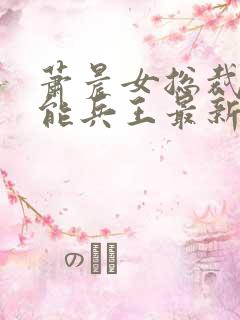 萧晨女总裁的全能兵王最新更新