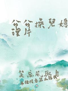 公公操儿媳妇伦理片