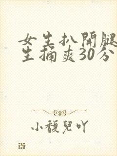 女生扒开腿让男生捅爽30分钟