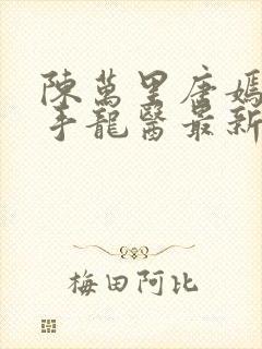 陈万里唐嫣然妙手龙医最新章节更新内容