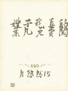 嫂子我真的不傻叶凡免费阅读