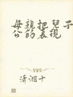 母亲把儿子当老公的表现