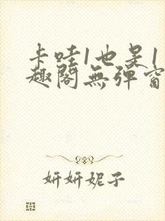 卡哇1也是1笔趣阁无弹窗免费阅读