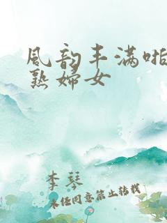 风韵丰满啪啪老熟妇女